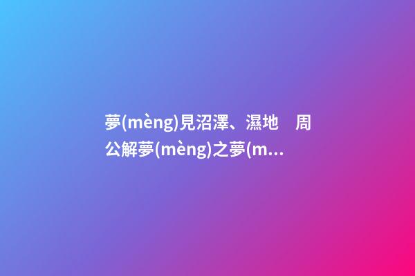 夢(mèng)見沼澤、濕地　周公解夢(mèng)之夢(mèng)到沼澤、濕地